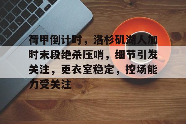 荷甲倒计时,洛杉矶湖人加时末段绝杀压哨,细节引发关注,更衣室稳定,控场能力受关注 荷甲倒计时,洛杉矶湖人加时末段绝杀压哨,细节引发关注,更衣室稳定,控场能力受关注