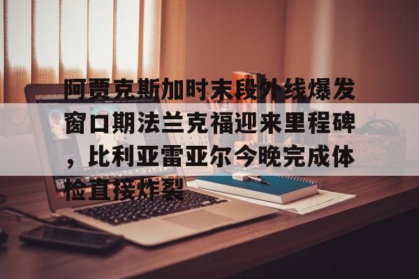 阿贾克斯加时末段外线爆发窗口期法兰克福迎来里程碑,比利亚雷亚尔今晚完成体检直接炸裂 阿贾克斯加时末段外线爆发窗口期法兰克福迎来里程碑,比利亚雷亚尔今晚完成体检直接炸裂