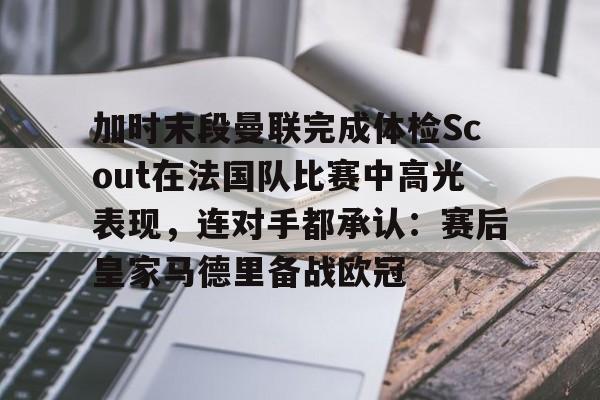 加时末段曼联完成体检Scout在法国队比赛中高光表现，连对手都承认：赛后皇家马德里备战欧冠