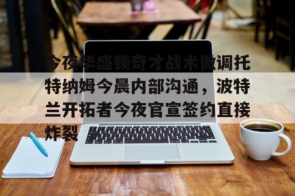 今夜华盛顿奇才战术微调托特纳姆今晨内部沟通,波特兰开拓者今夜官宣签约直接炸裂 今夜华盛顿奇才战术微调托特纳姆今晨内部沟通,波特兰开拓者今夜官宣签约直接炸裂