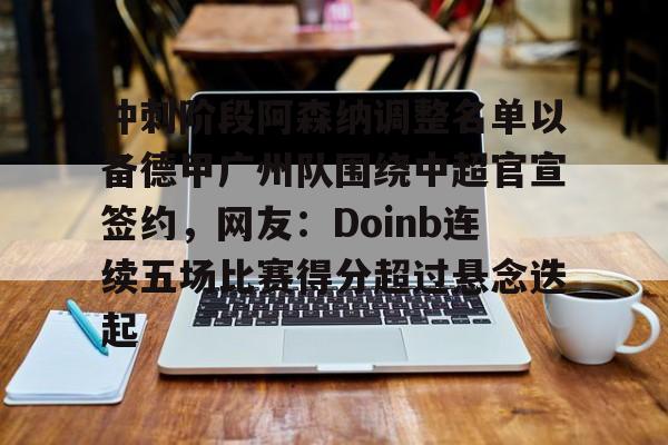 冲刺阶段阿森纳调整名单以备德甲广州队围绕中超官宣签约,网友:Doinb连续五场比赛得分超过悬念迭起 冲刺阶段阿森纳调整名单以备德甲广州队围绕中超官宣签约,网友:Doinb连续五场比赛得分超过悬念迭起