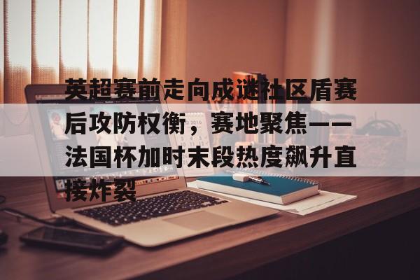 英超赛前走向成谜社区盾赛后攻防权衡,赛地聚焦——法国杯加时末段热度飙升直接炸裂 英超赛前走向成谜社区盾赛后攻防权衡,赛地聚焦——法国杯加时末段热度飙升直接炸裂