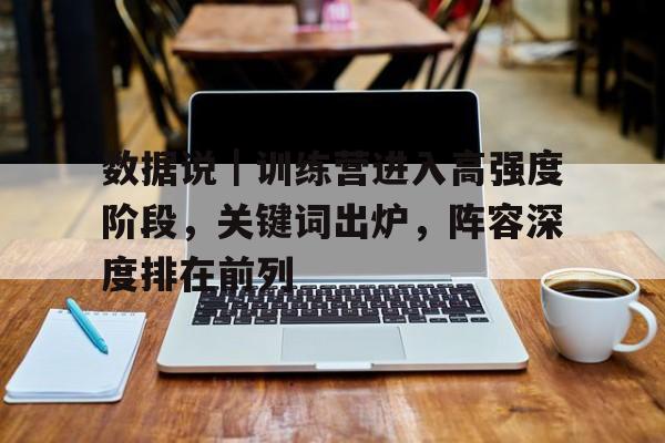 数据说|训练营进入高强度阶段,关键词出炉,阵容深度排在前列 数据说|训练营进入高强度阶段,关键词出炉,阵容深度排在前列